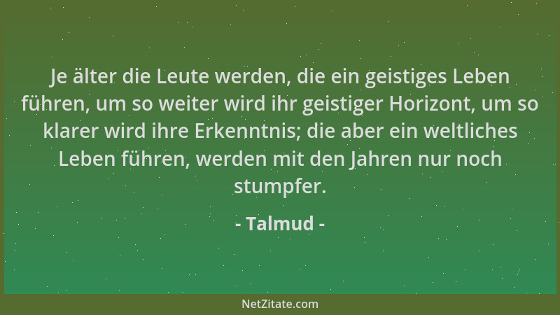 Talmud - Je älter die Leute werden, die ein geistiges Leben führen, um so weiter wird ihr geistiger Horizont, um so klarer...