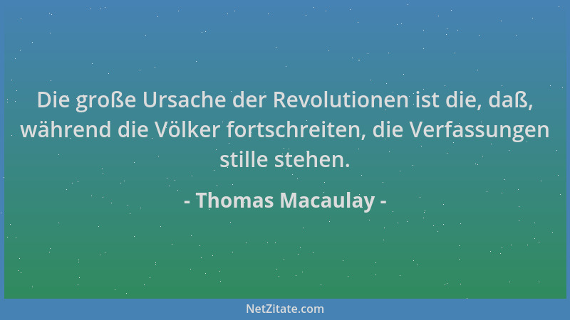 Thomas Macaulay - Die große Ursache der Revolutionen ist die, daß, während die Völker fortschreiten, die Verfassungen still...