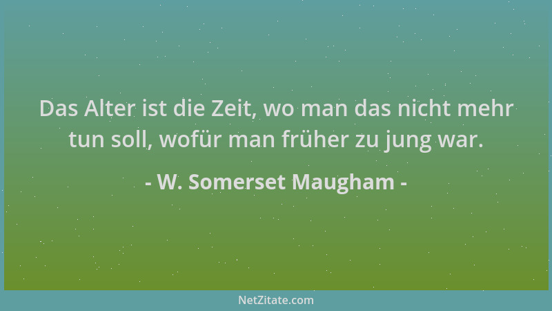 W. Somerset Maugham - Das Alter ist die Zeit, wo man das nicht mehr tun soll, wofür man früher zu jung war....