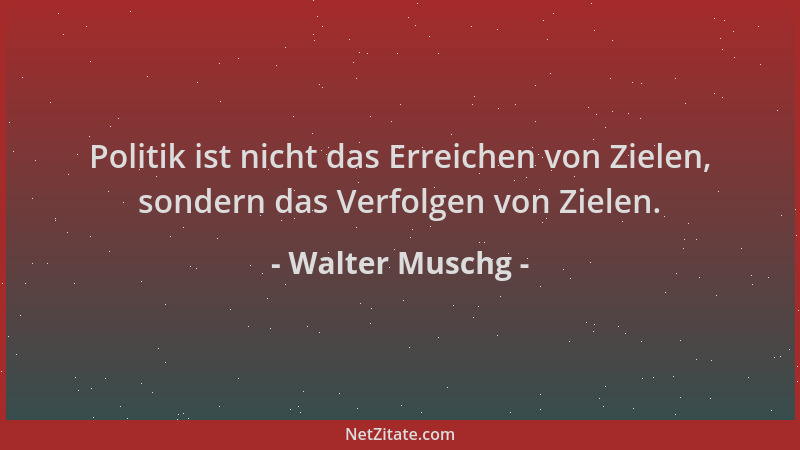 Walter Muschg - Politik ist nicht das Erreichen von Zielen, sondern das Verfolgen von Zielen....