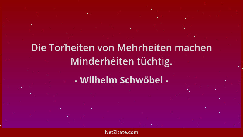 Wilhelm Schwöbel - Die Torheiten von Mehrheiten machen Minderheiten tüchtig....