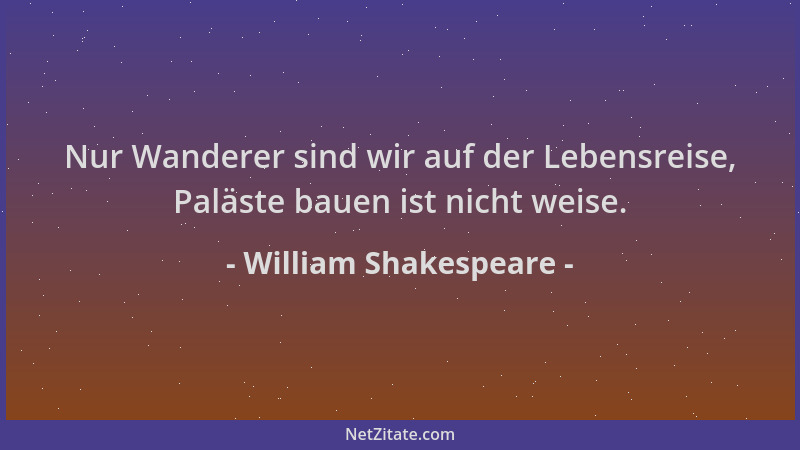 William Shakespeare - Nur Wanderer sind wir auf der Lebensreise, Paläste bauen ist nicht weise....