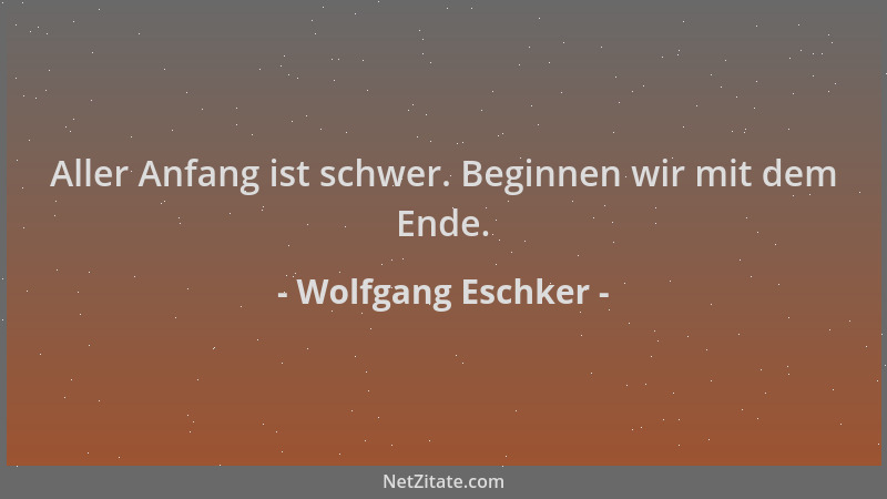 Wolfgang Eschker - Aller Anfang ist schwer. Beginnen wir mit dem Ende....