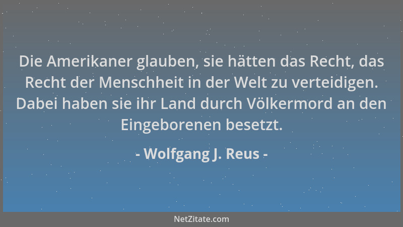 Wolfgang J. Reus - Die Amerikaner glauben, sie hätten das Recht, das Recht der Menschheit in der Welt zu verteidigen. Dabei...