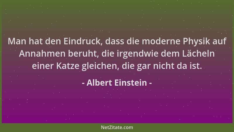 Albert Einstein - Man hat den Eindruck, dass die moderne Physik auf Annahmen beruht, die irgendwie dem Lächeln einer Katze...