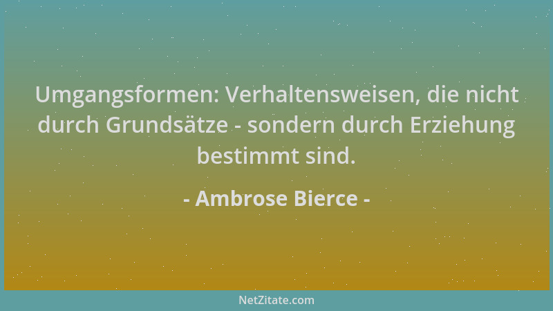 Ambrose Bierce - Umgangsformen: Verhaltensweisen, die nicht durch Grundsätze - sondern durch Erziehung bestimmt sind....