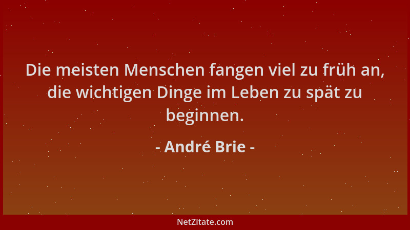 André Brie - Die meisten Menschen fangen viel zu früh an, die wichtigen Dinge im Leben zu spät zu beginnen....