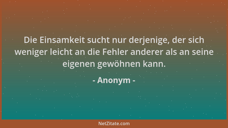 Anonym - Die Einsamkeit sucht nur derjenige, der sich weniger leicht an die Fehler anderer als an seine eigenen gewöhnen ka...