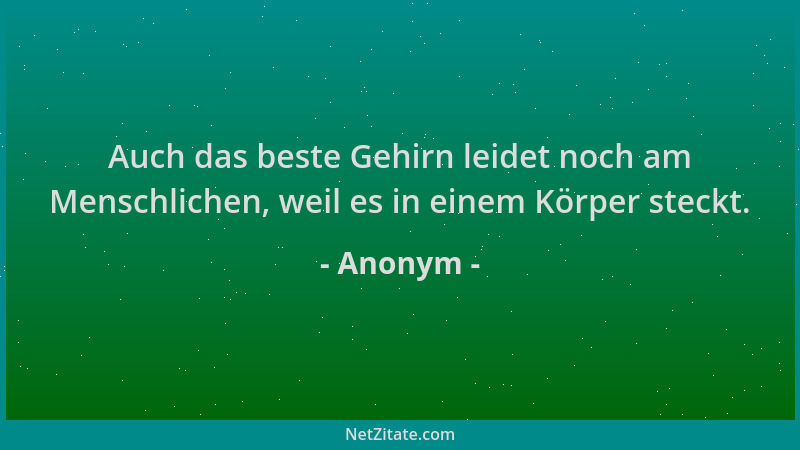Anonym - Auch das beste Gehirn leidet noch am Menschlichen, weil es in einem Körper steckt....