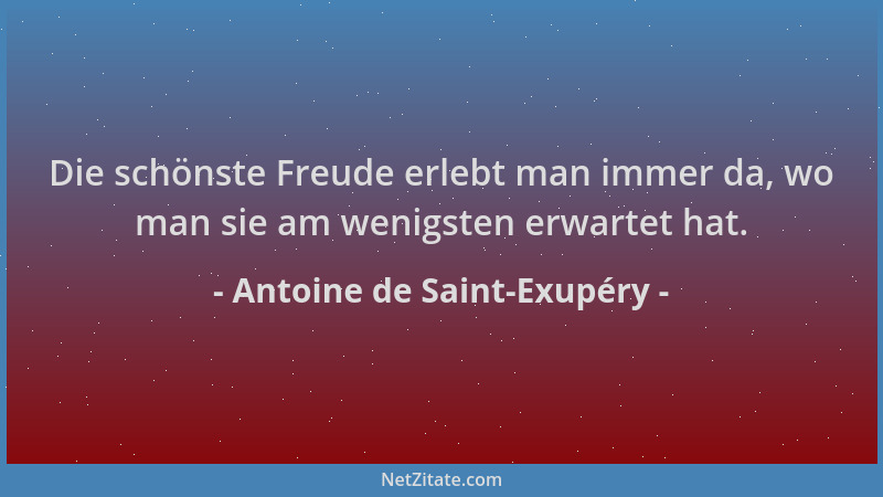 Antoine de Saint-Exupéry - Die schönste Freude erlebt man immer da, wo man sie am wenigsten erwartet hat....