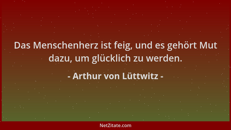 Arthur von Lüttwitz - Das Menschenherz ist feig, und es gehört Mut dazu, um glücklich zu werden....