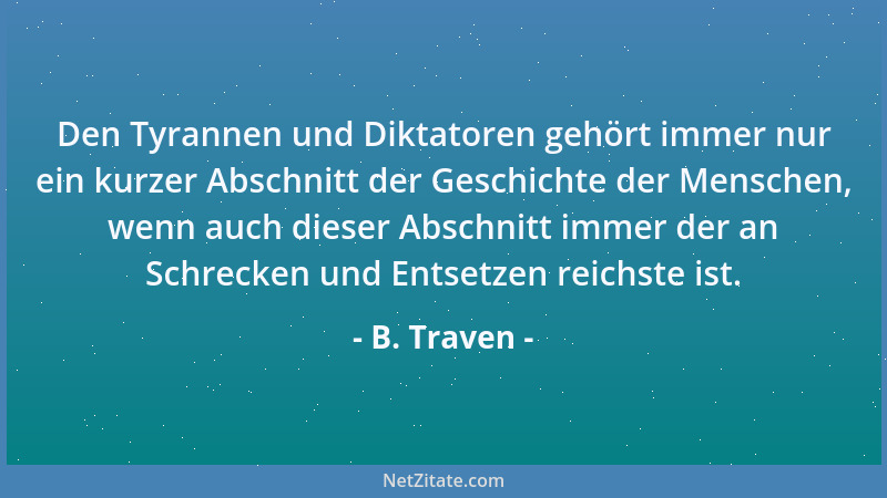 B. Traven - Den Tyrannen und Diktatoren gehört immer nur ein kurzer Abschnitt der Geschichte der Menschen, wenn auch dieser...