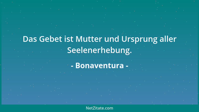 Bonaventura - Das Gebet ist Mutter und Ursprung aller Seelenerhebung....