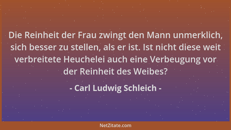 Carl Ludwig Schleich - Die Reinheit der Frau zwingt den Mann unmerklich, sich besser zu stellen, als er ist. Ist nicht dies...