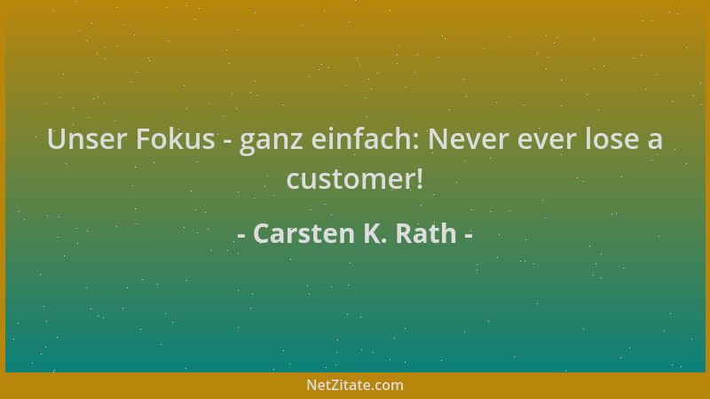 Carsten K. Rath - Unser Fokus - ganz einfach: Never ever lose a customer!...