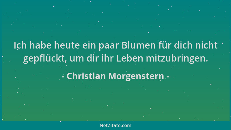 Christian Morgenstern - Ich habe heute ein paar Blumen für dich nicht gepflückt, um dir ihr Leben mitzubringen....