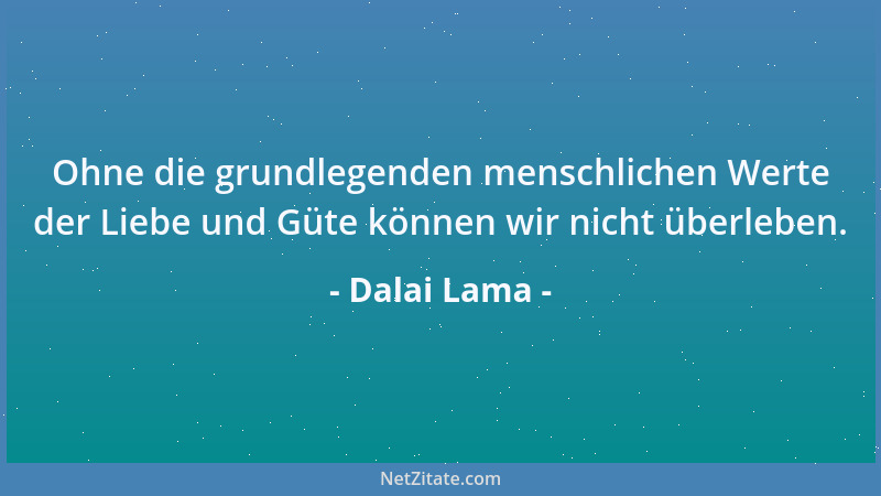Dalai Lama - Ohne die grundlegenden menschlichen Werte der Liebe und Güte können wir nicht überleben....