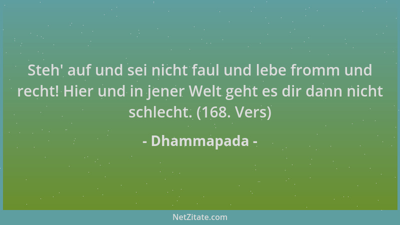 Dhammapada - Steh ' auf und sei nicht faul und lebe fromm und recht! Hier und in jener Welt geht es dir dann nicht schlecht....