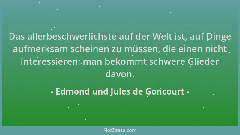 Edmond und Jules de Goncourt - Das allerbeschwerlichste auf der Welt ist, auf Dinge aufmerksam scheinen zu müssen, die eine...