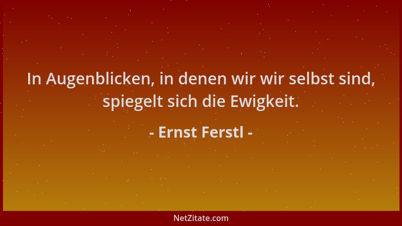 Ernst Ferstl - In Augenblicken, in denen wir wir selbst sind, spiegelt sich die Ewigkeit....