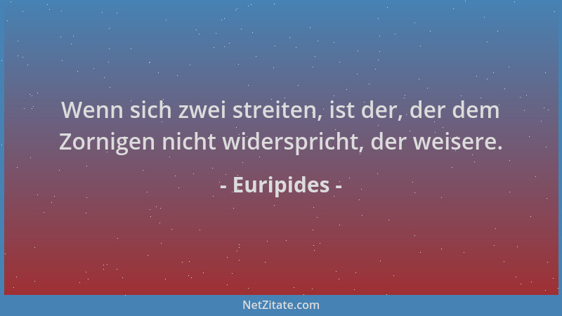 Euripides - Wenn sich zwei streiten, ist der, der dem Zornigen nicht widerspricht, der weisere....