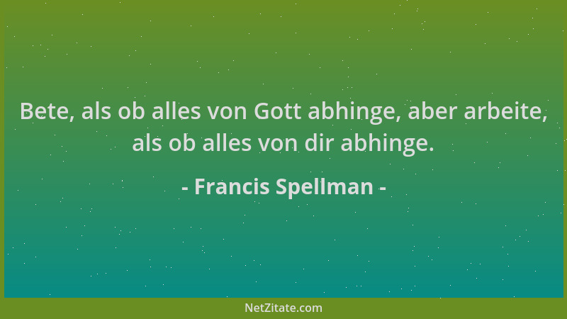 Francis Spellman - Bete, als ob alles von Gott abhinge, aber arbeite, als ob alles von dir abhinge....