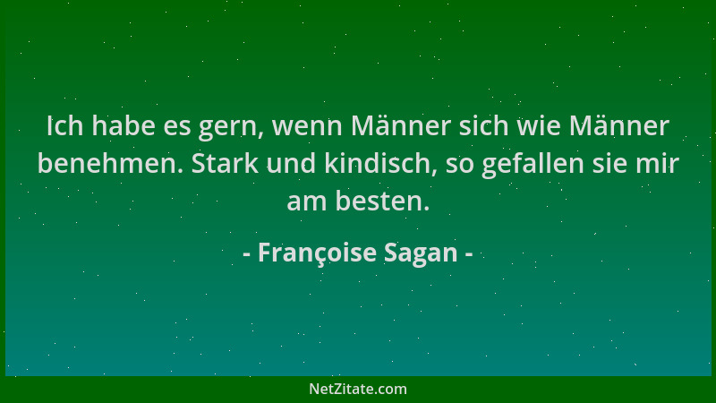 Françoise Sagan - Ich habe es gern, wenn Männer sich wie Männer benehmen. Stark und kindisch, so gefallen sie mir am besten...
