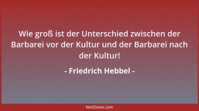 Friedrich Hebbel - Wie groß ist der Unterschied zwischen der Barbarei vor der Kultur und der Barbarei nach der Kultur!...