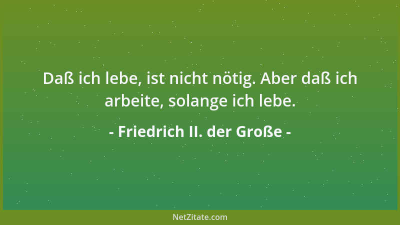 Friedrich II. der Große - Daß ich lebe, ist nicht nötig. Aber daß ich arbeite, solange ich lebe....