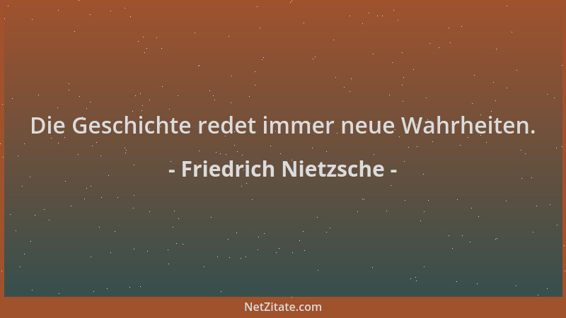 Friedrich Nietzsche - Die Geschichte redet immer neue Wahrheiten....