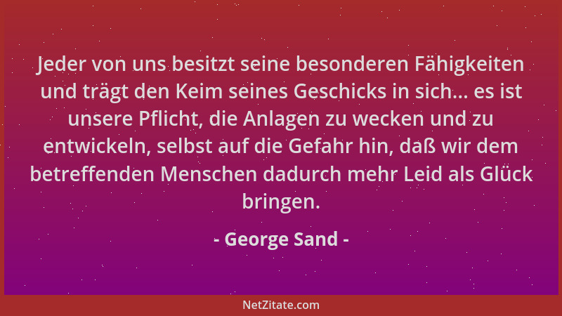 George Sand - Jeder von uns besitzt seine besonderen Fähigkeiten und trägt den Keim seines Geschicks in sich... es ist unse...