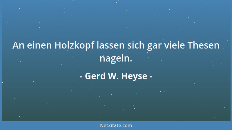 Gerd W. Heyse - An einen Holzkopf lassen sich gar viele Thesen nageln....