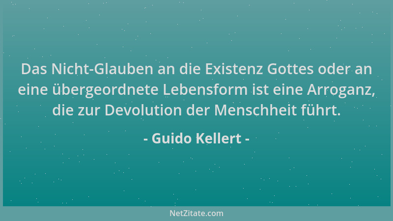 Guido Kellert - Das Nicht-Glauben an die Existenz Gottes oder an eine übergeordnete Lebensform ist eine Arroganz, die zur D...