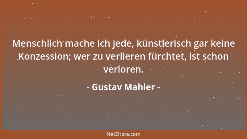 Gustav Mahler - Menschlich mache ich jede, künstlerisch gar keine Konzession; wer zu verlieren fürchtet, ist schon verloren...