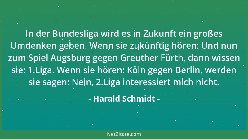 Harald Schmidt - In der Bundesliga wird es in Zukunft ein großes Umdenken geben. Wenn sie zukünftig hören: Und nun zum Spie...