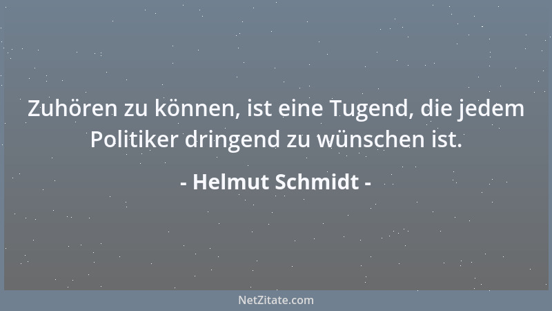 Helmut Schmidt - Zuhören zu können, ist eine Tugend, die jedem Politiker dringend zu wünschen ist....