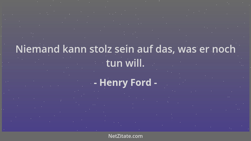 Henry Ford - Niemand kann stolz sein auf das, was er noch tun will....