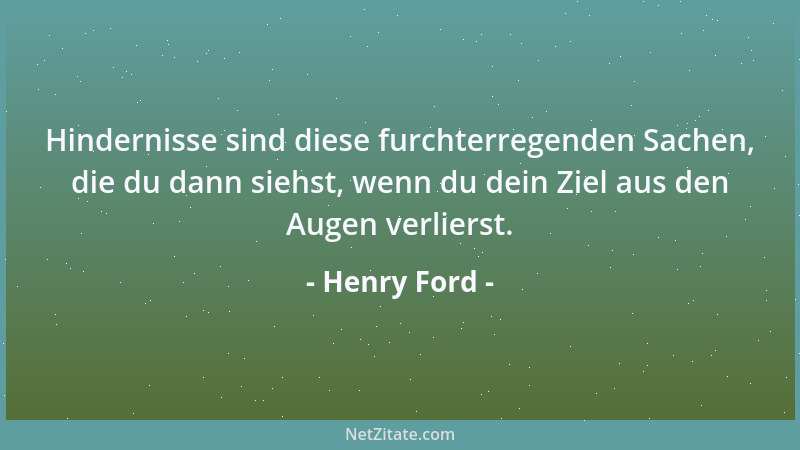 Henry Ford - Hindernisse sind diese furchterregenden Sachen, die du dann siehst, wenn du dein Ziel aus den Augen verlierst....