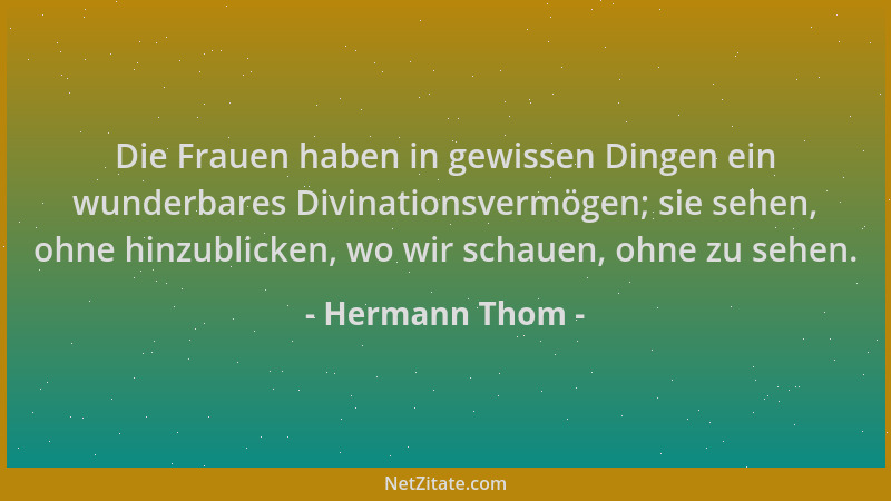 Hermann Thom - Die Frauen haben in gewissen Dingen ein wunderbares Divinationsvermögen; sie sehen, ohne hinzublicken, wo wi...
