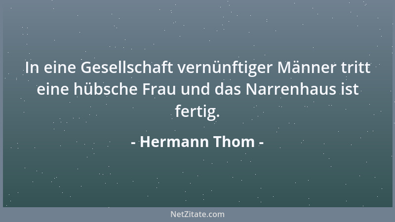 Hermann Thom - In eine Gesellschaft vernünftiger Männer tritt eine hübsche Frau und das Narrenhaus ist fertig....