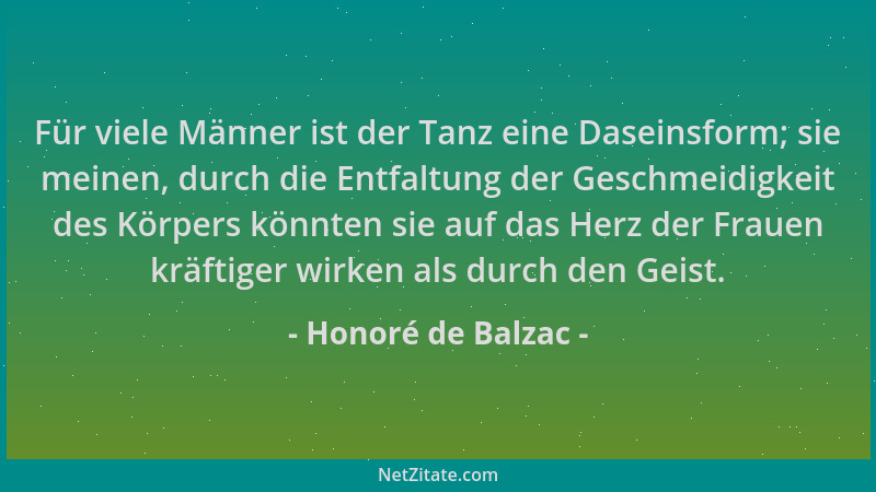 Honoré de Balzac - Für viele Männer ist der Tanz eine Daseinsform; sie meinen, durch die Entfaltung der Geschmeidigkeit des...