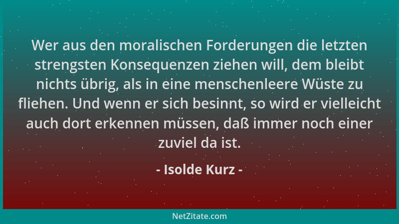 Isolde Kurz - Wer aus den moralischen Forderungen die letzten strengsten Konsequenzen ziehen will, dem bleibt nichts übrig,...