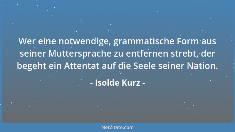 Isolde Kurz - Wer eine notwendige, grammatische Form aus seiner Muttersprache zu entfernen strebt, der begeht ein Attentat...