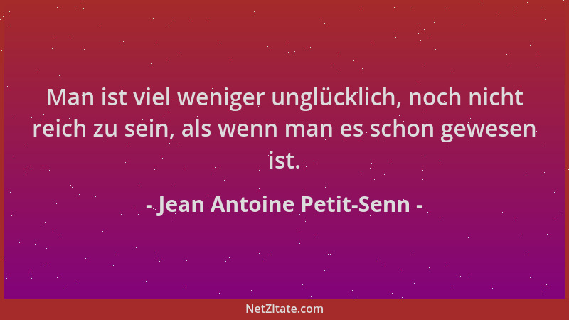 Jean Antoine Petit-Senn - Man ist viel weniger unglücklich, noch nicht reich zu sein, als wenn man es schon gewesen ist....