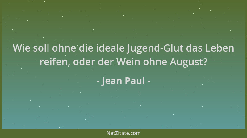 Jean Paul - Wie soll ohne die ideale Jugend-Glut das Leben reifen, oder der Wein ohne August?...