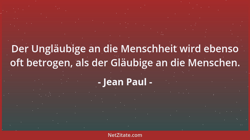 Jean Paul - Der Ungläubige an die Menschheit wird ebenso oft betrogen, als der Gläubige an die Menschen....