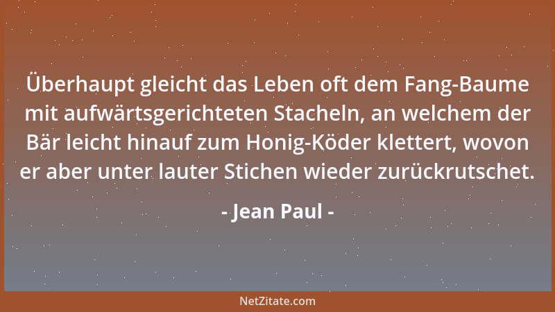 Jean Paul - Überhaupt gleicht das Leben oft dem Fang-Baume mit aufwärtsgerichteten Stacheln, an welchem der Bär leicht hina...