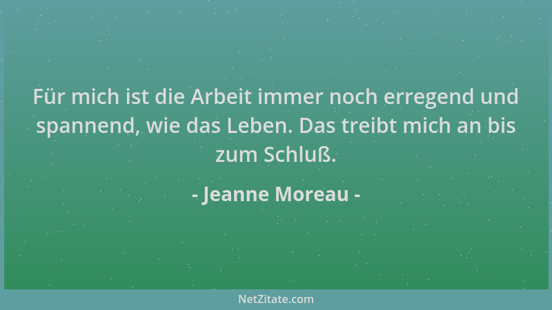 Jeanne Moreau - Für mich ist die Arbeit immer noch erregend und spannend, wie das Leben. Das treibt mich an bis zum Schluß....
