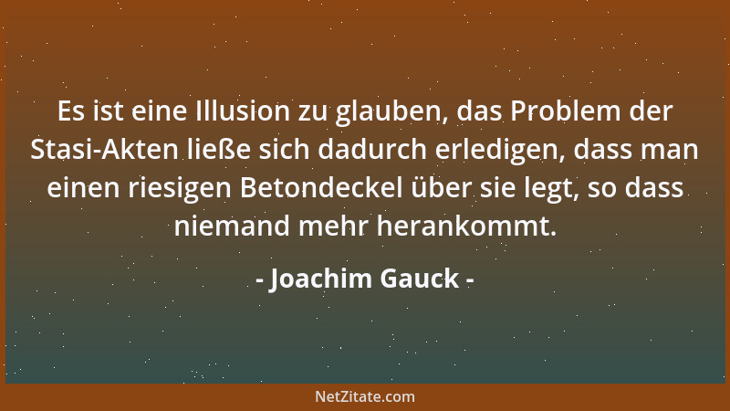 Joachim Gauck - Es ist eine Illusion zu glauben, das Problem der Stasi-Akten ließe sich dadurch erledigen, dass man einen r...