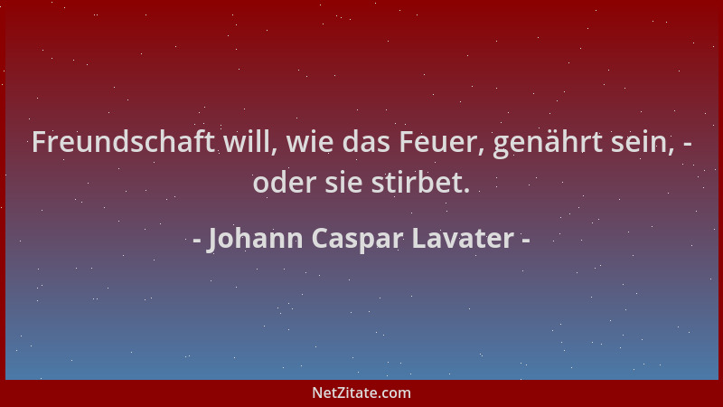 Johann Caspar Lavater - Freundschaft will, wie das Feuer, genährt sein, - oder sie stirbet....